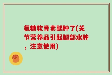 氨糖软骨素腿肿了(关节营养品引起腿部水肿，注意使用)