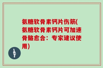 氨糖软骨素钙片伤筋(氨糖软骨素钙片可加速骨骼愈合：专家建议使用)
