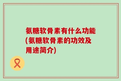 氨糖软骨素有什么功能(氨糖软骨素的功效及用途简介)
