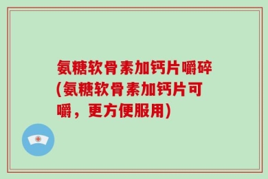 氨糖软骨素加钙片嚼碎(氨糖软骨素加钙片可嚼，更方便服用)