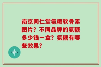 南京同仁堂氨糖软骨素图片？不同品牌的氨糖多少钱一盒？氨糖有哪些效果？