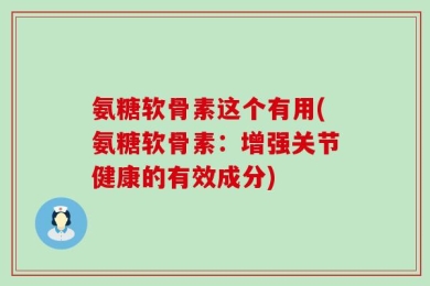 氨糖软骨素这个有用(氨糖软骨素：增强关节健康的有效成分)