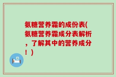 氨糖营养霜的成份表(氨糖营养霜成分表解析，了解其中的营养成分！)