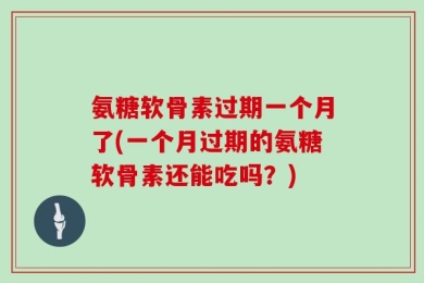 氨糖软骨素过期一个月了(一个月过期的氨糖软骨素还能吃吗？)