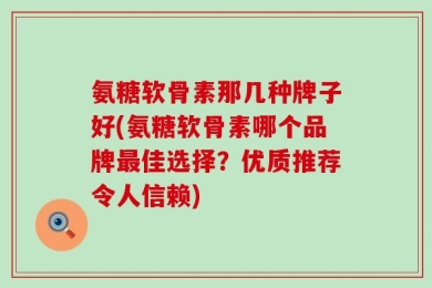 氨糖软骨素那几种牌子好(氨糖软骨素哪个品牌最佳选择？优质推荐令人信赖)