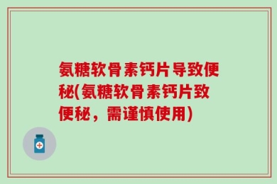 氨糖软骨素钙片导致便秘(氨糖软骨素钙片致便秘，需谨慎使用)