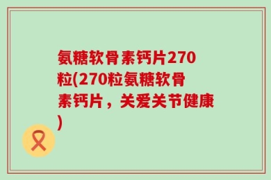 氨糖软骨素钙片270粒(270粒氨糖软骨素钙片，关爱关节健康)