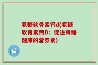 氨糖软骨素钙d(氨糖软骨素钙D：促进骨骼健康的营养素)