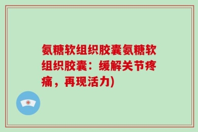 氨糖软组织胶囊氨糖软组织胶囊：缓解关节疼痛，再现活力)