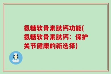 氨糖软骨素肽钙功能(氨糖软骨素肽钙：保护关节健康的新选择)