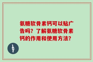 氨糖软骨素钙可以贴广告吗？了解氨糖软骨素钙的作用和使用方法？