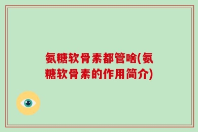 氨糖软骨素都管啥(氨糖软骨素的作用简介)