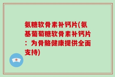 氨糖软骨素补钙片(氨基葡萄糖软骨素补钙片：为骨骼健康提供全面支持)
