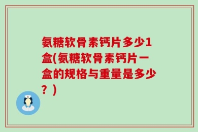 氨糖软骨素钙片多少1盒(氨糖软骨素钙片一盒的规格与重量是多少？)