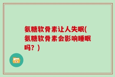 氨糖软骨素让人失眠(氨糖软骨素会影响睡眠吗？)