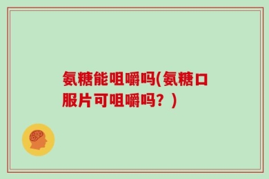 氨糖能咀嚼吗(氨糖口服片可咀嚼吗？)