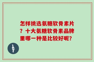 怎样挑选氨糖软骨素片？十大氨糖软骨素品牌里哪一种是比较好呢？
