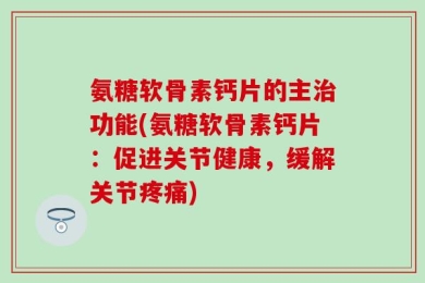 氨糖软骨素钙片的主治功能(氨糖软骨素钙片：促进关节健康，缓解关节疼痛)