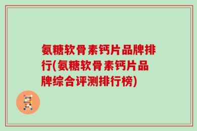 氨糖软骨素钙片品牌排行(氨糖软骨素钙片品牌综合评测排行榜)