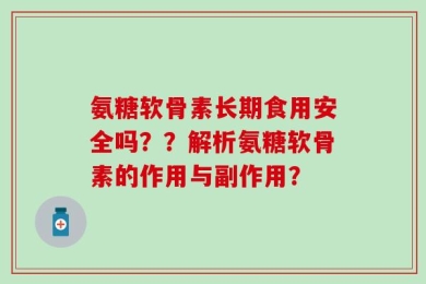 氨糖软骨素长期食用安全吗？？解析氨糖软骨素的作用与副作用？