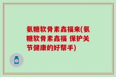 氨糖软骨素鑫福来(氨糖软骨素鑫福 保护关节健康的好帮手)