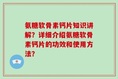 氨糖软骨素钙片知识讲解？详细介绍氨糖软骨素钙片的功效和使用方法？