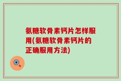 氨糖软骨素钙片怎样服用(氨糖软骨素钙片的正确服用方法)
