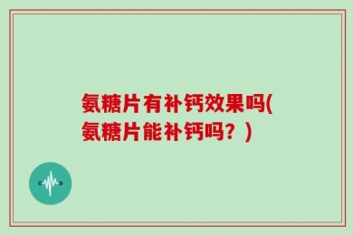 氨糖片有补钙效果吗(氨糖片能补钙吗？)