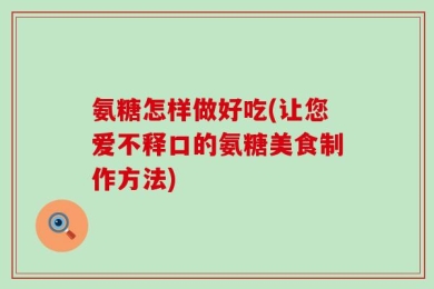 氨糖怎样做好吃(让您爱不释口的氨糖美食制作方法)