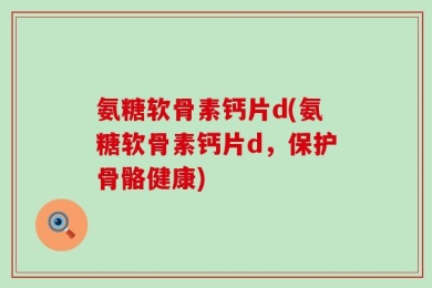 氨糖软骨素钙片d(氨糖软骨素钙片d，保护骨骼健康)