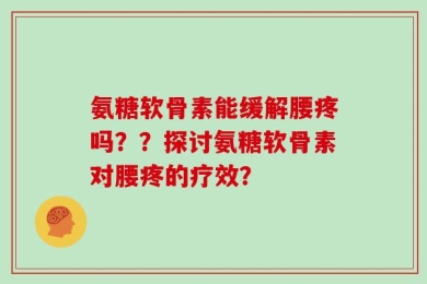 氨糖软骨素能缓解腰疼吗？？探讨氨糖软骨素对腰疼的疗效？