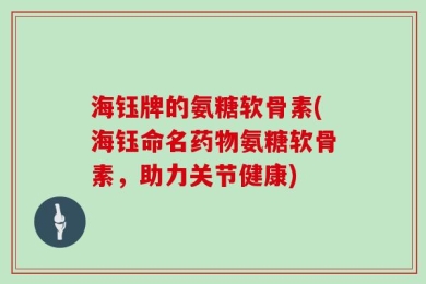 海钰牌的氨糖软骨素(海钰命名药物氨糖软骨素，助力关节健康)