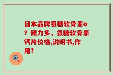 日本品牌氨糖软骨素o？健力多，氨糖软骨素钙片价格,说明书,作用？