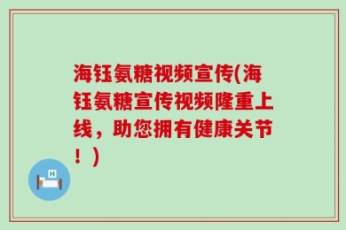海钰氨糖视频宣传(海钰氨糖宣传视频隆重上线，助您拥有健康关节！)