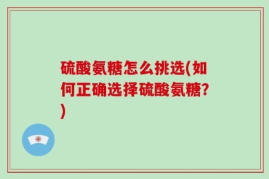 硫酸氨糖怎么挑选(如何正确选择硫酸氨糖？)