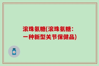 滚珠氨糖(滚珠氨糖：一种新型关节保健品)