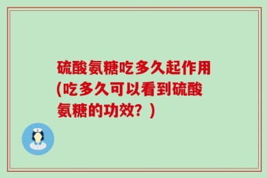 硫酸氨糖吃多久起作用(吃多久可以看到硫酸氨糖的功效？)