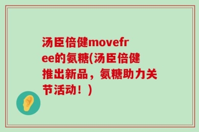 汤臣倍健movefree的氨糖(汤臣倍健推出新品，氨糖助力关节活动！)
