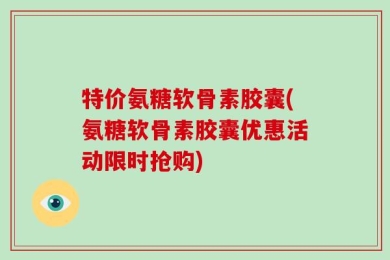 特价氨糖软骨素胶囊(氨糖软骨素胶囊优惠活动限时抢购)