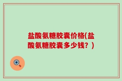 盐酸氨糖胶囊价格(盐酸氨糖胶囊多少钱？)