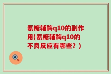氨糖辅酶q10的副作用(氨糖辅酶q10的不良反应有哪些？)