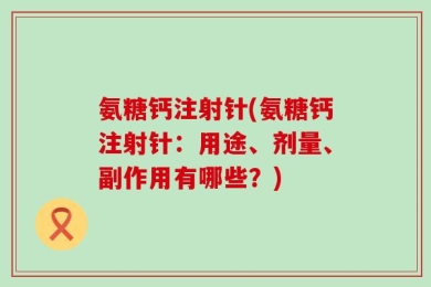 氨糖钙注射针(氨糖钙注射针：用途、剂量、副作用有哪些？)