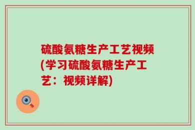 硫酸氨糖生产工艺视频(学习硫酸氨糖生产工艺：视频详解)
