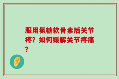 服用氨糖软骨素后关节疼？如何缓解关节疼痛？