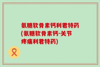 氨糖软骨素钙利君特药(氨糖软骨素钙-关节疼痛利君特药)