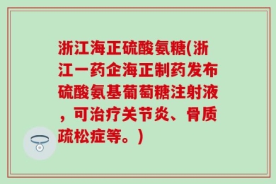 浙江海正硫酸氨糖(浙江一药企海正制药发布硫酸氨基葡萄糖注射液，可治疗关节炎、骨质疏松症等。)