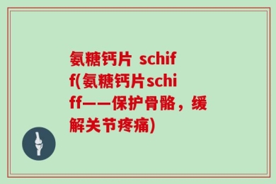 氨糖钙片 schiff(氨糖钙片schiff——保护骨骼，缓解关节疼痛)