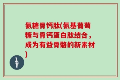 氨糖骨钙肽(氨基葡萄糖与骨钙蛋白肽结合，成为有益骨骼的新素材)
