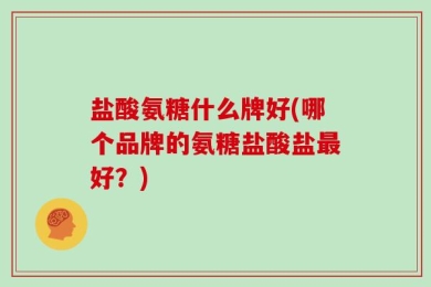 盐酸氨糖什么牌好(哪个品牌的氨糖盐酸盐最好？)