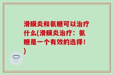 滑膜炎和氨糖可以治疗什么(滑膜炎治疗：氨糖是一个有效的选择！)